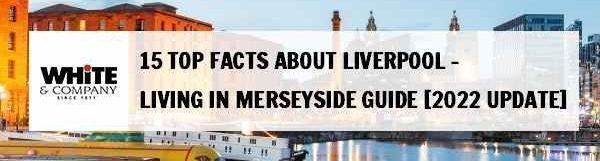 15 Top Facts About Liverpool – Living in Merseyside [2022 Guide]